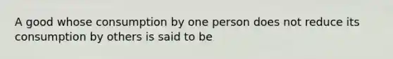 A good whose consumption by one person does not reduce its consumption by others is said to be