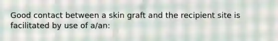 Good contact between a skin graft and the recipient site is facilitated by use of a/an: