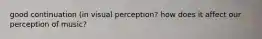 good continuation (in visual perception? how does it affect our perception of music?