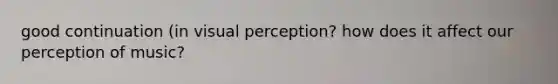 good continuation (in visual perception? how does it affect our perception of music?