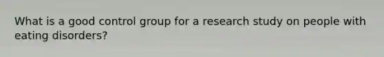 What is a good control group for a research study on people with eating disorders?