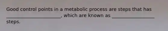 Good control points in a metabolic process are steps that has _______________________, which are known as __________________ steps.