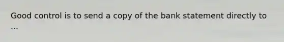 Good control is to send a copy of the bank statement directly to ...