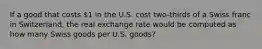 If a good that costs 1 in the U.S. cost two-thirds of a Swiss franc in Switzerland, the real exchange rate would be computed as how many Swiss goods per U.S. goods?