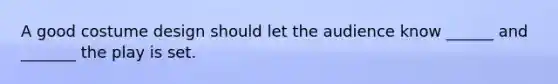 A good costume design should let the audience know ______ and _______ the play is set.