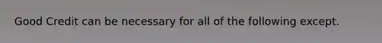 Good Credit can be necessary for all of the following except.