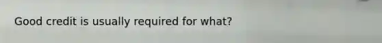 Good credit is usually required for what?