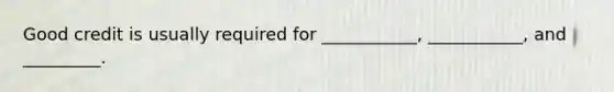 Good credit is usually required for ___________, ___________, and _________.