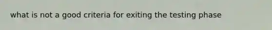 what is not a good criteria for exiting the testing phase