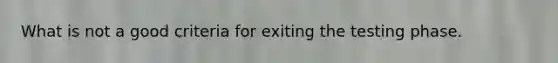 What is not a good criteria for exiting the testing phase.