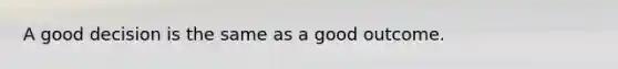 A good decision is the same as a good outcome.