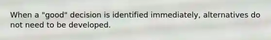 When a "good" decision is identified immediately, alternatives do not need to be developed.