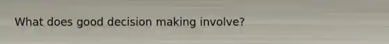 What does good decision making involve?