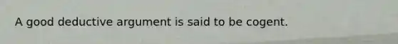 A good deductive argument is said to be cogent.