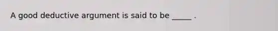 A good deductive argument is said to be _____ .