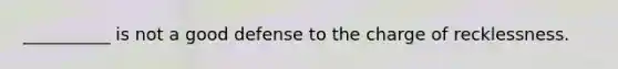 __________ is not a good defense to the charge of recklessness.
