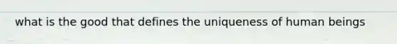 what is the good that defines the uniqueness of human beings