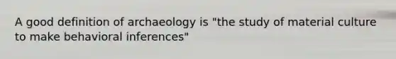 A good definition of archaeology is "the study of material culture to make behavioral inferences"