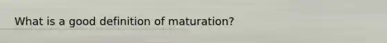 What is a good definition of maturation?