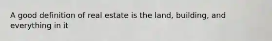 A good definition of real estate is the land, building, and everything in it