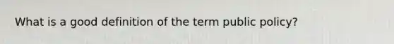 What is a good definition of the term public policy?