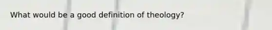 What would be a good definition of theology?