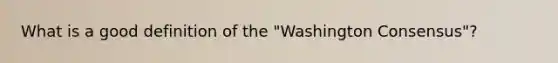 What is a good definition of the "Washington Consensus"?