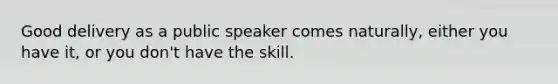 Good delivery as a public speaker comes naturally, either you have it, or you don't have the skill.