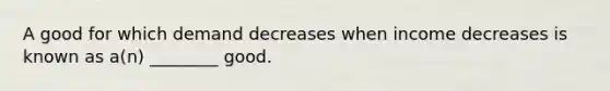 A good for which demand decreases when income decreases is known as​ a(n) ________ good.