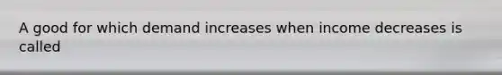 A good for which demand increases when income decreases is called