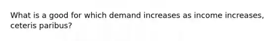 What is a good for which demand increases as income increases, ceteris paribus?