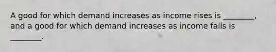 A good for which demand increases as income rises is​ ________, and a good for which demand increases as income falls is​ ________.