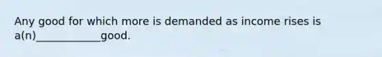 Any good for which more is demanded as income rises is a(n)____________good.