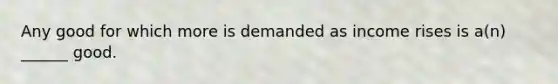 Any good for which more is demanded as income rises is a(n) ______ good.