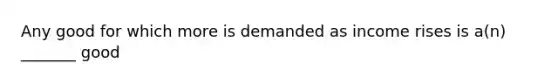 Any good for which more is demanded as income rises is a(n) _______ good