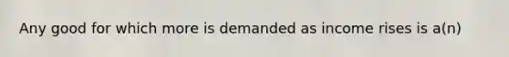 Any good for which more is demanded as income rises is a(n)