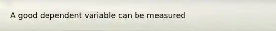 A good dependent variable can be measured