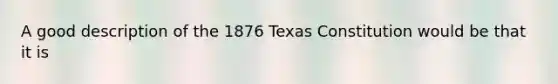 A good description of the 1876 Texas Constitution would be that it is