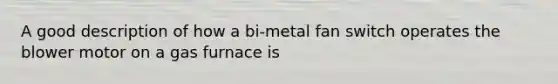 A good description of how a bi-metal fan switch operates the blower motor on a gas furnace is