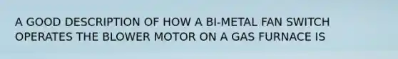 A GOOD DESCRIPTION OF HOW A BI-METAL FAN SWITCH OPERATES THE BLOWER MOTOR ON A GAS FURNACE IS