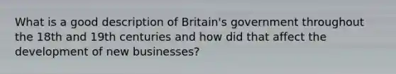 What is a good description of Britain's government throughout the 18th and 19th centuries and how did that affect the development of new businesses?