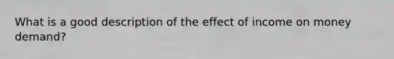 What is a good description of the effect of income on money demand?