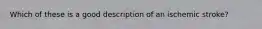 Which of these is a good description of an ischemic stroke?