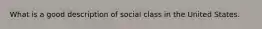 What is a good description of social class in the United States.