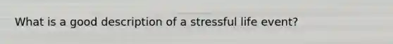 What is a good description of a stressful life event?