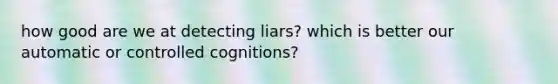 how good are we at detecting liars? which is better our automatic or controlled cognitions?