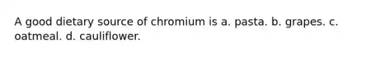 A good dietary source of chromium is a. pasta. b. grapes. c. oatmeal. d. cauliflower.