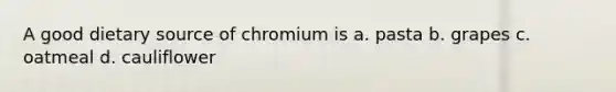 A good dietary source of chromium is a. pasta b. grapes c. oatmeal d. cauliflower