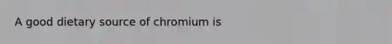 A good dietary source of chromium is