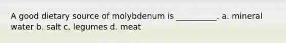 A good dietary source of molybdenum is __________. a. mineral water b. salt c. legumes d. meat